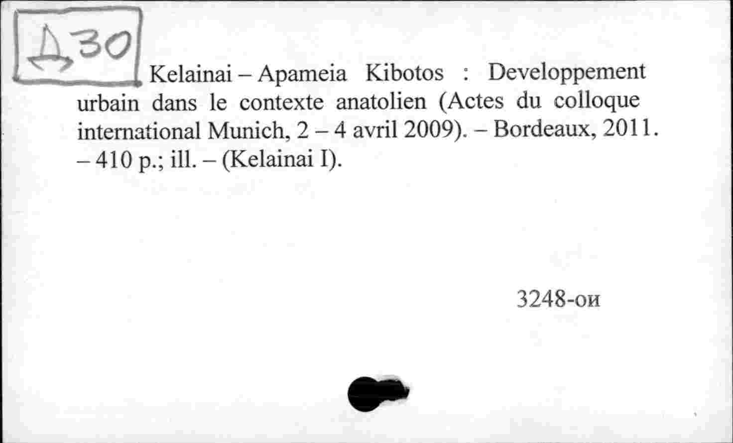 ﻿	Kelainai - Apameia Kibotos : Développement
urbain dans le contexte anatolien (Actes du colloque international Munich, 2-4 avril 2009). — Bordeaux, 2011.
-410 p.; ill. - (Kelainai I).
3248-ои